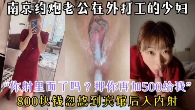 “你怎么射里面了？那你再加500块”南京八百块约炮老公在外打工的少妇